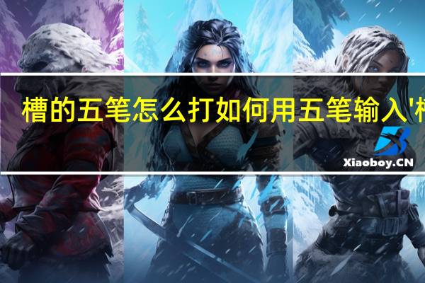 槽的五笔怎么打 如何用五笔输入'槽'字