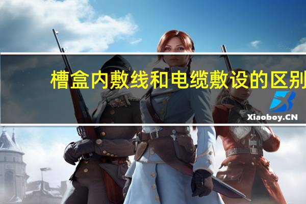 槽盒内敷线和电缆敷设的区别