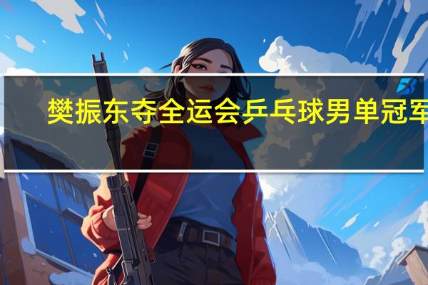 樊振东夺全运会乒乓球男单冠军 4-0击败黑马刘丁硕