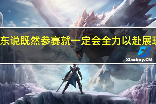樊振东说既然参赛就一定会全力以赴 展现最佳状态