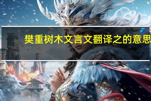 樊重树木文言文翻译之的意思（樊重树木文言文翻译）