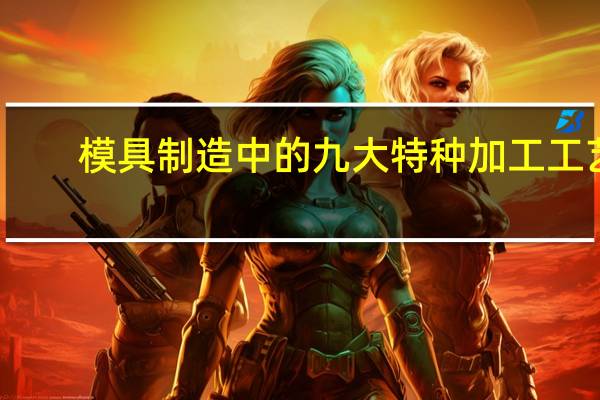 模具制造中的九大特种加工工艺