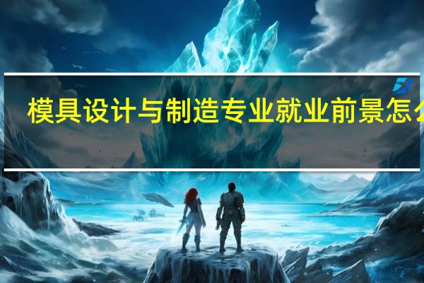 模具设计与制造专业就业前景怎么样