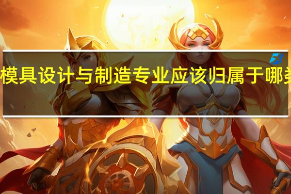 模具设计与制造专业应该归属于哪类学科,本科毕业满足条件可以获得什么类别的学士学位