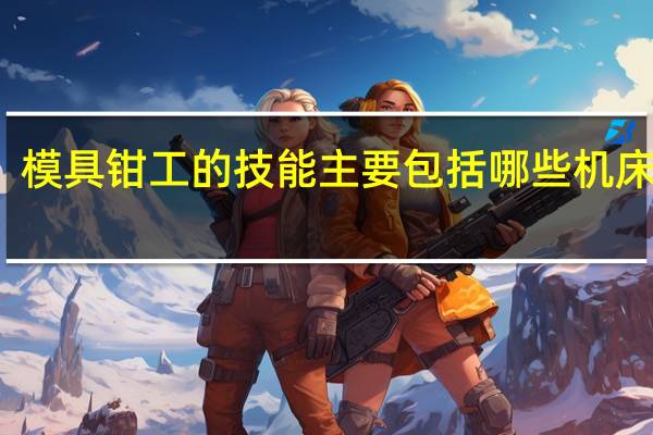 模具钳工的技能主要包括哪些机床操作