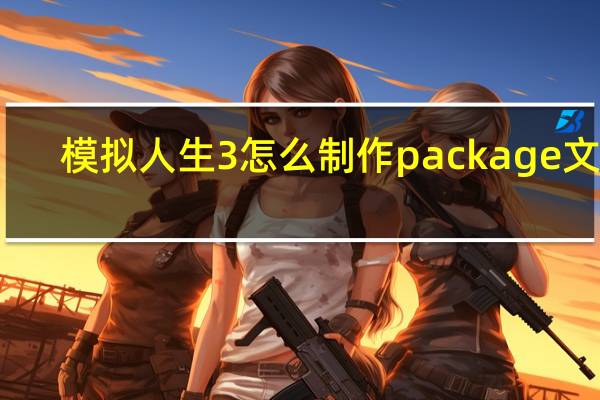 模拟人生3怎么制作package文件（模拟人生3制作package文件简要介绍）