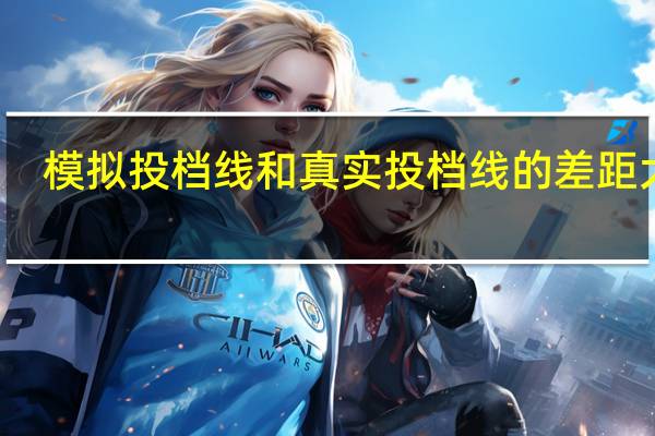 模拟投档线和真实投档线的差距大吗