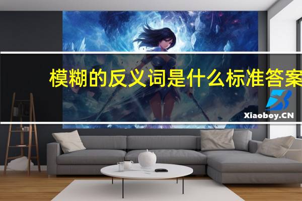 模糊的反义词是什么 标准答案（模糊的反义词）