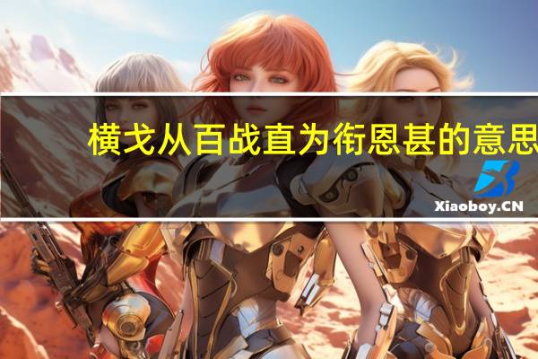 横戈从百战直为衔恩甚的意思