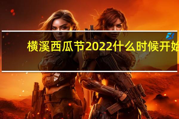 横溪西瓜节2022什么时候开始（横溪西瓜节）