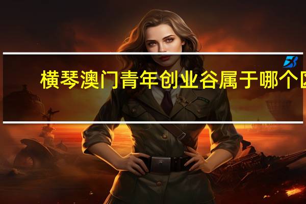 横琴澳门青年创业谷属于哪个区