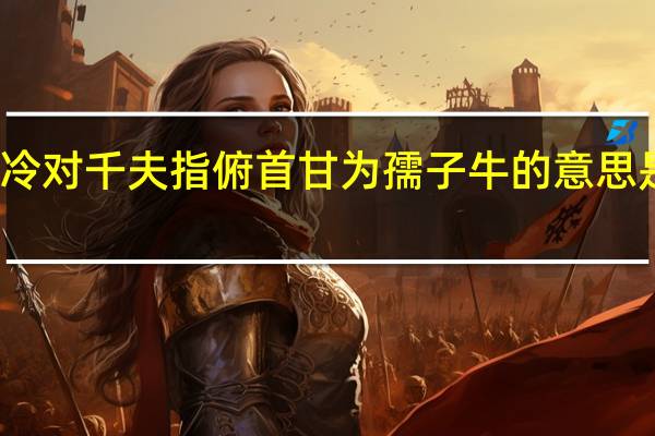 横眉冷对千夫指俯首甘为孺子牛的意思是什么对联