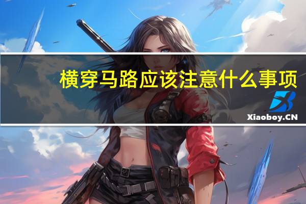 横穿马路应该注意什么事项（横穿马路应该注意什么）