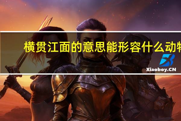 横贯江面的意思能形容什么动物（横贯江面的意思）