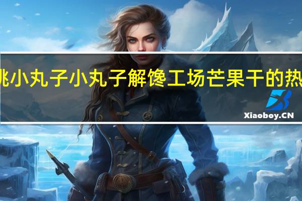 樱桃小丸子 小丸子解馋工场芒果干的热量是多少