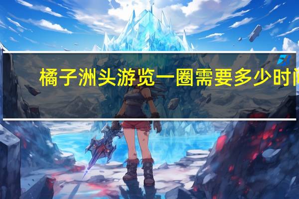 橘子洲头游览一圈需要多少时间