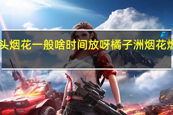 橘子洲头烟花一般啥时间放呀 橘子洲烟花燃放时间2023