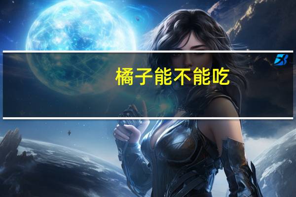 橘子能不能吃（橘子能不能吃）