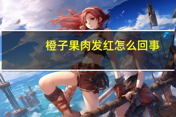橙子果肉发红怎么回事