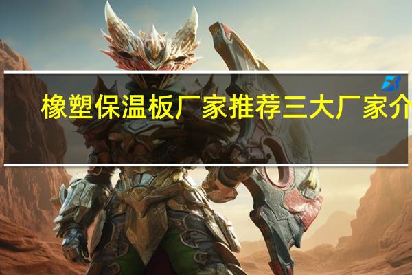 橡塑保温板厂家推荐三大厂家介绍