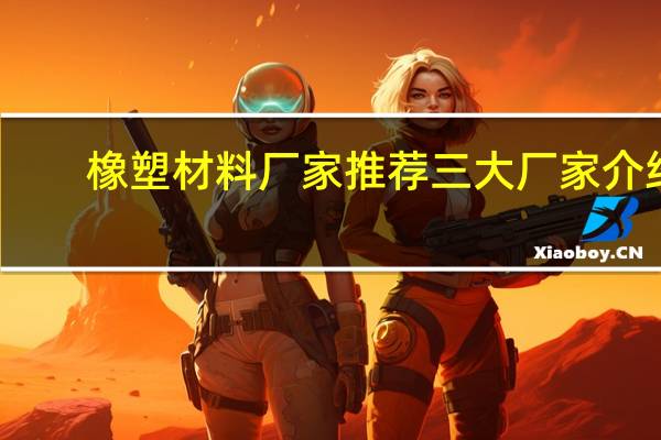 橡塑材料厂家推荐 三大厂家介绍