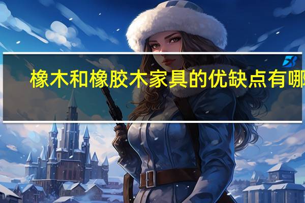 橡木和橡胶木家具的优缺点有哪些（橡木和橡胶木家具的优缺点）
