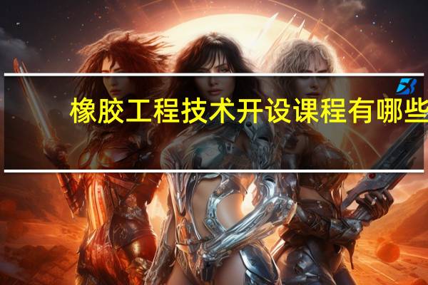 橡胶工程技术开设课程有哪些
