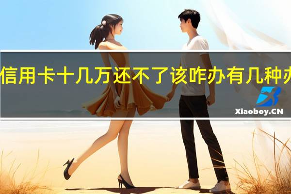 欠银行信用卡十几万还不了该咋办 有几种办法可以解决