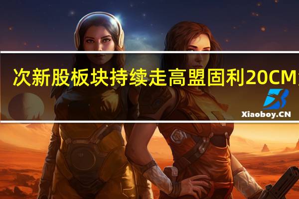 次新股板块持续走高 盟固利20CM涨停