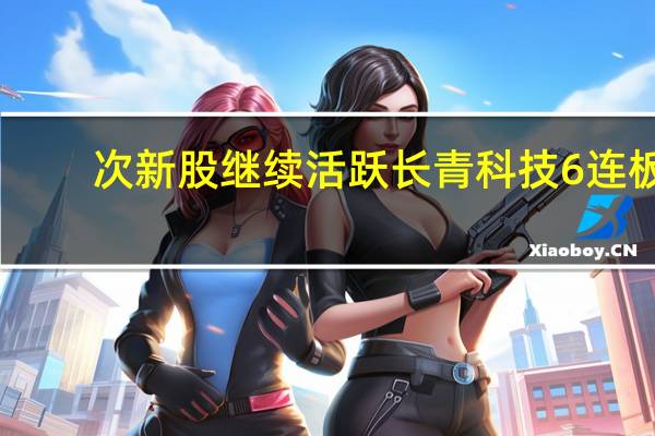 次新股继续活跃 长青科技6连板