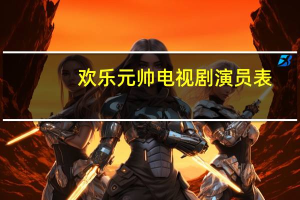 欢乐元帅电视剧演员表（欢乐元帅片尾曲）