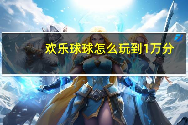 欢乐球球怎么玩到1万分（欢乐球球怎么玩）