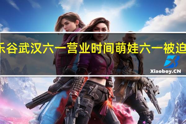 欢乐谷武汉六一营业时间 萌娃六一被迫营业瞬间