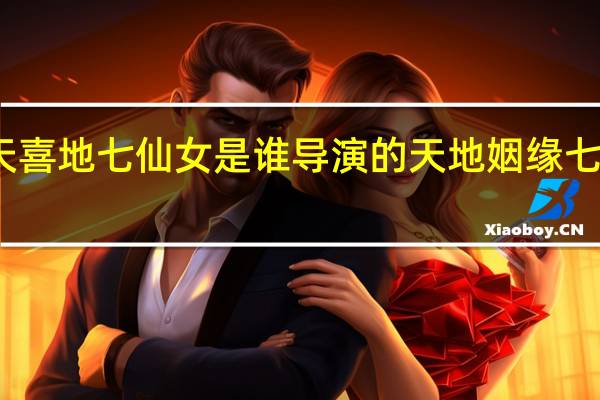 欢天喜地七仙女是谁导演的 天地姻缘七仙女剧情
