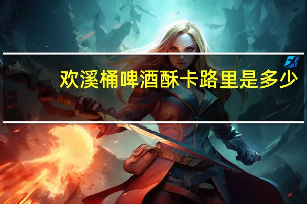 欢溪桶 啤酒酥卡路里是多少