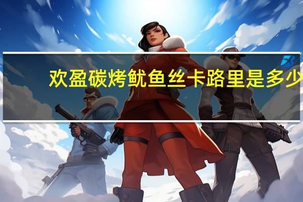 欢盈 碳烤鱿鱼丝卡路里是多少