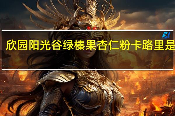 欣园阳光谷绿 榛果杏仁粉卡路里是多少