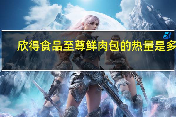 欣得 食品 至尊鲜肉包的热量是多少
