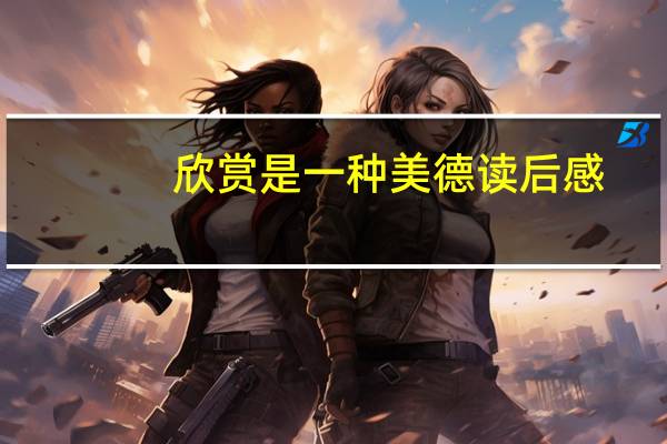 欣赏是一种美德读后感（欣赏是一种美德）