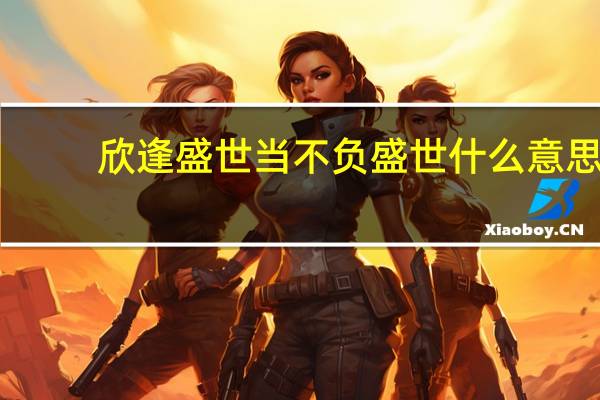 欣逢盛世当不负盛世什么意思