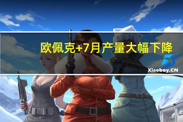 欧佩克+7月产量大幅下降
