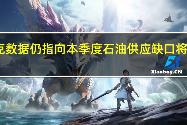 欧佩克数据仍指向本季度石油供应缺口将创纪录高位 