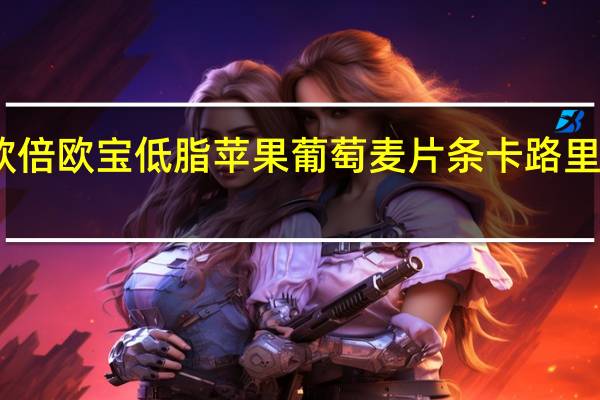 欧倍 欧宝低脂苹果葡萄麦片条卡路里是多少