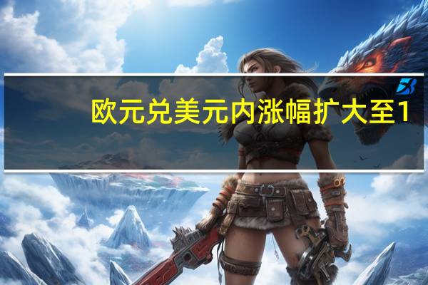 欧元兑美元内涨幅扩大至1.5%