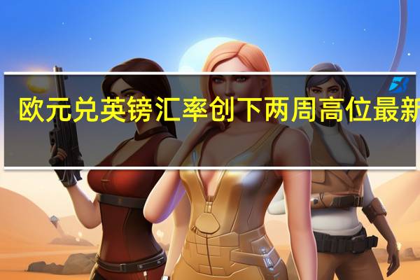 欧元兑英镑汇率创下两周高位最新报0.8682日内涨0.45%