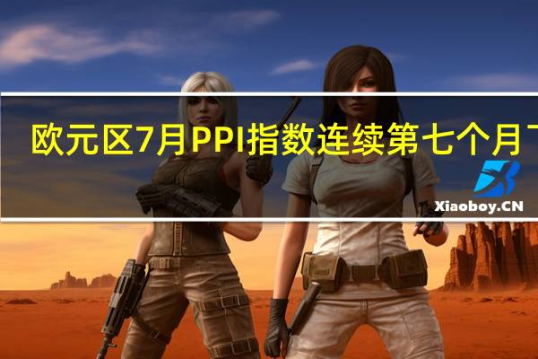 欧元区7月PPI指数连续第七个月下跌
