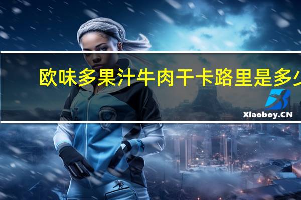 欧味多 果汁牛肉干卡路里是多少