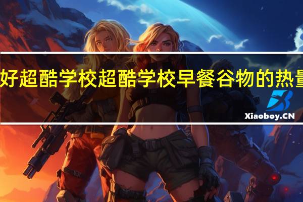 欧好超酷学校 超酷学校早餐谷物的热量是多少