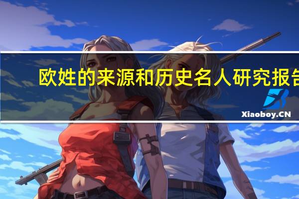 欧姓的来源和历史名人研究报告(欧姓的来源)