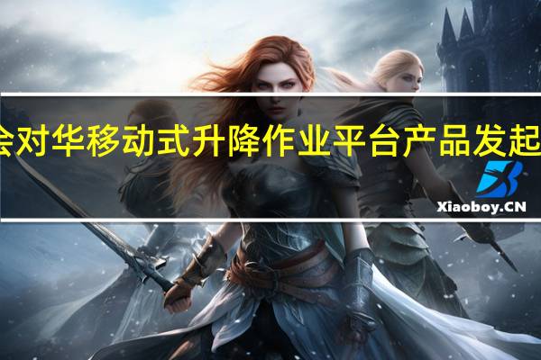 欧委会对华移动式升降作业平台产品发起反倾销调查